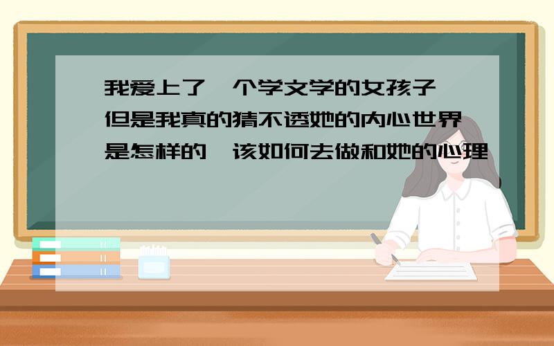 我爱上了一个学文学的女孩子,但是我真的猜不透她的内心世界是怎样的,该如何去做和她的心理