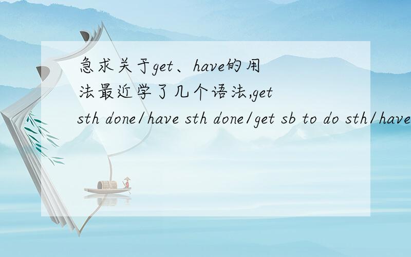 急求关于get、have的用法最近学了几个语法,get sth done/have sth done/get sb to do sth/have sb do sth/make sb do sth,它们有什么区别吗?各自的意思都是什么?我分不清楚到底什么时候用哪一个?最好能给小弟解