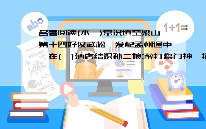 名著阅读(水浒)常识填空梁山第十四好汉武松,发配孟州途中,在(  )酒店结识孙二娘;醉打将门神,提(  ){金眼彪}夺回(  );为躲避官府追击削发拌(   )/作业题急用谢了.