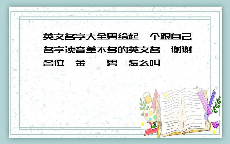 英文名字大全男给起一个跟自己名字读音差不多的英文名,谢谢各位,金磊,男,怎么叫