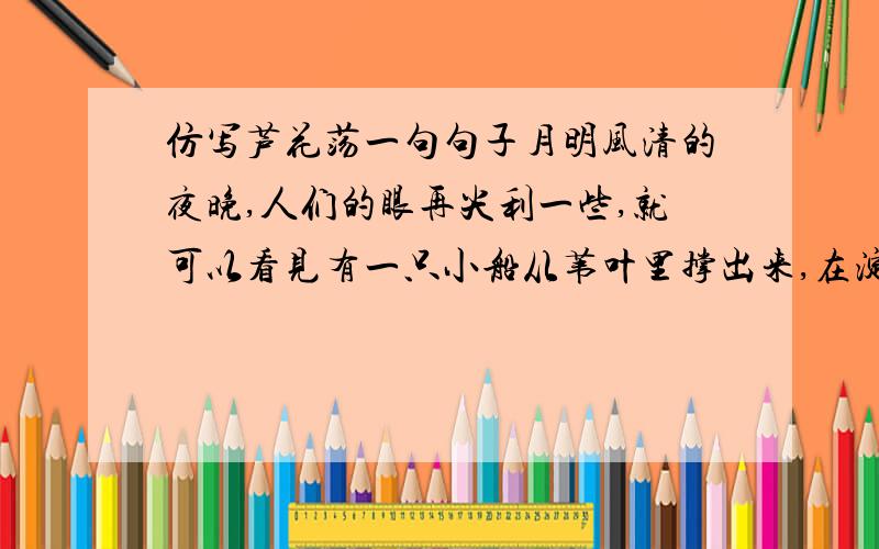 仿写芦花荡一句句子月明风清的夜晚,人们的眼再尖利一些,就可以看见有一只小船从苇叶里撑出来,在淀里像一片苇叶,奔着东南去了.仿写这一句,