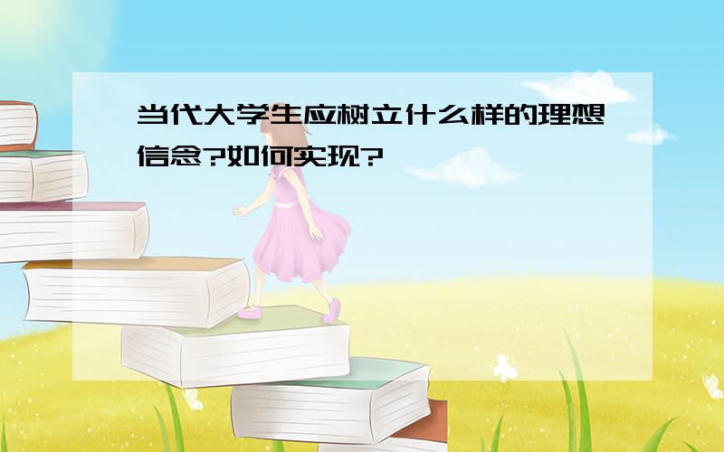 当代大学生应树立什么样的理想信念?如何实现?