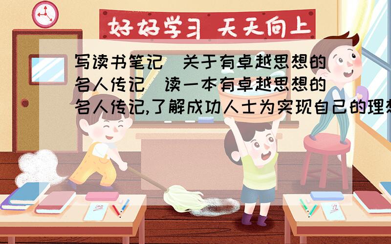 写读书笔记（关于有卓越思想的名人传记）读一本有卓越思想的名人传记,了解成功人士为实现自己的理想而奋斗的历程,并写出感受