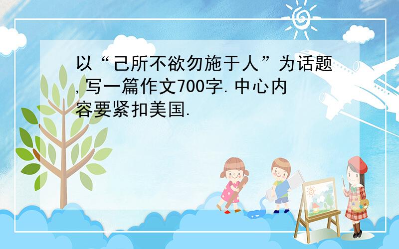 以“己所不欲勿施于人”为话题,写一篇作文700字.中心内容要紧扣美国.