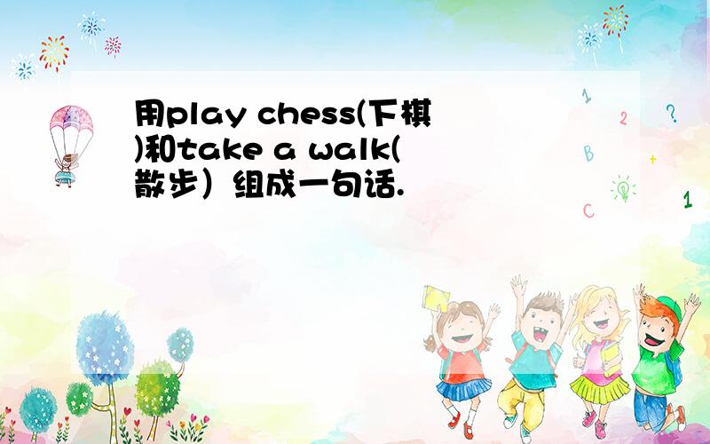 用play chess(下棋)和take a walk(散步）组成一句话.