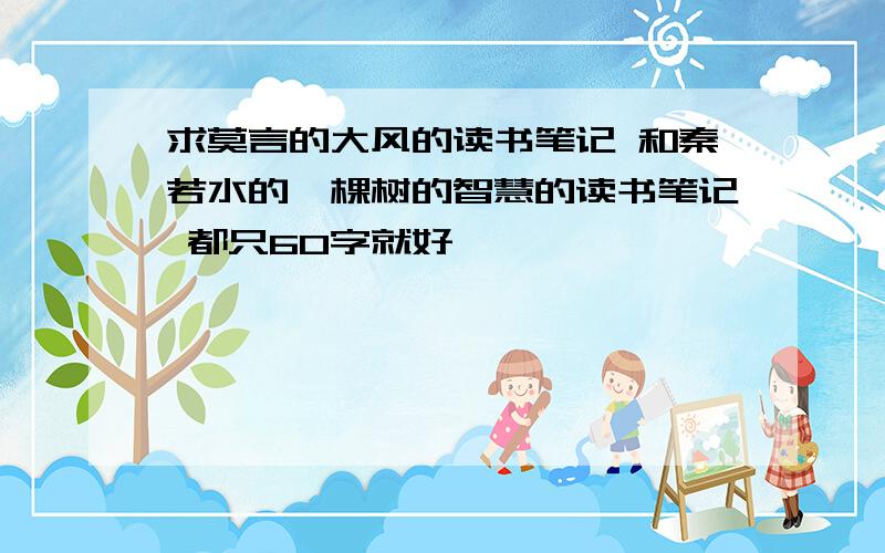 求莫言的大风的读书笔记 和秦若水的一棵树的智慧的读书笔记 都只60字就好