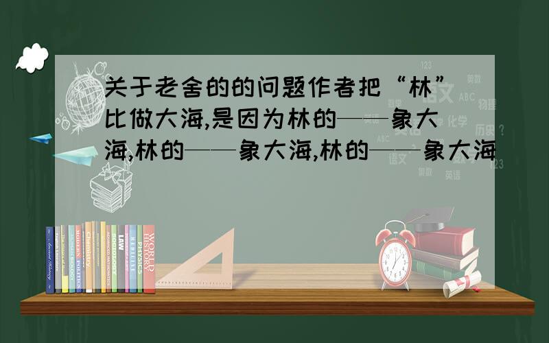 关于老舍的的问题作者把“林”比做大海,是因为林的——象大海,林的——象大海,林的——象大海