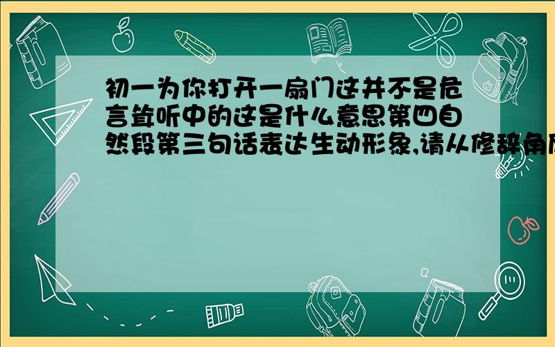 初一为你打开一扇门这并不是危言耸听中的这是什么意思第四自然段第三句话表达生动形象,请从修辞角度进行赏析,并说明作用