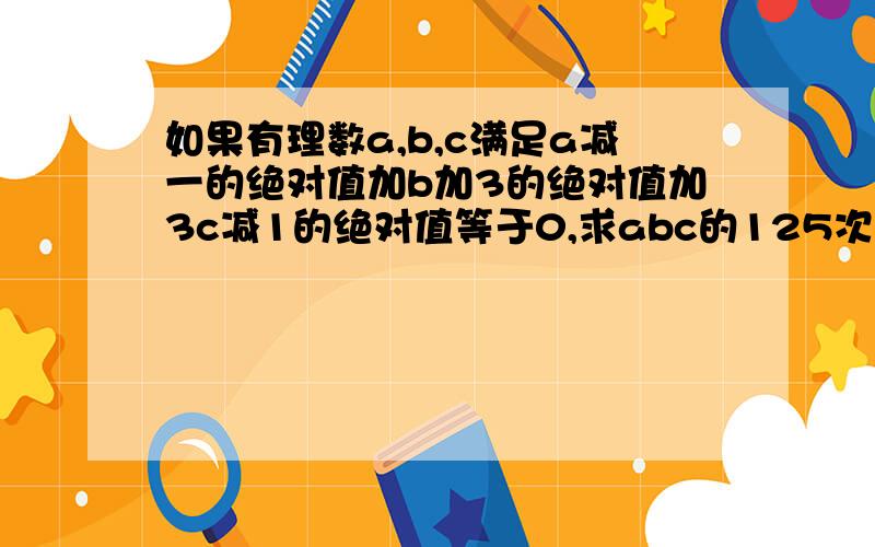 如果有理数a,b,c满足a减一的绝对值加b加3的绝对值加3c减1的绝对值等于0,求abc的125次方除以a的9次方乘b的3次方乘c的2次方的积的值