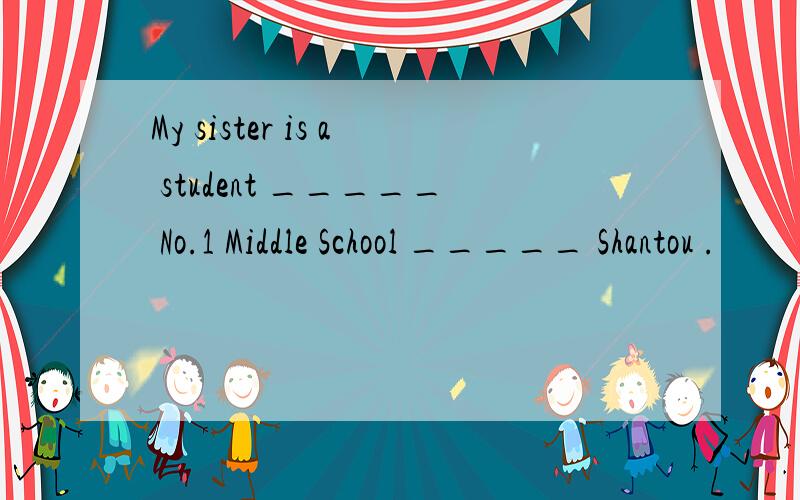 My sister is a student _____ No.1 Middle School _____ Shantou .