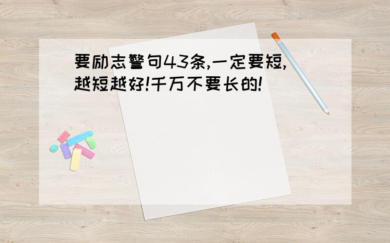 要励志警句43条,一定要短,越短越好!千万不要长的!