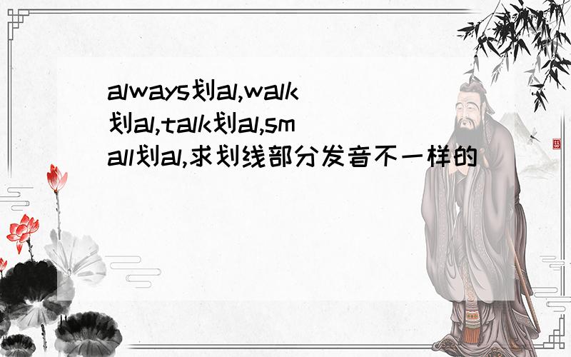 always划al,walk划al,talk划al,small划al,求划线部分发音不一样的