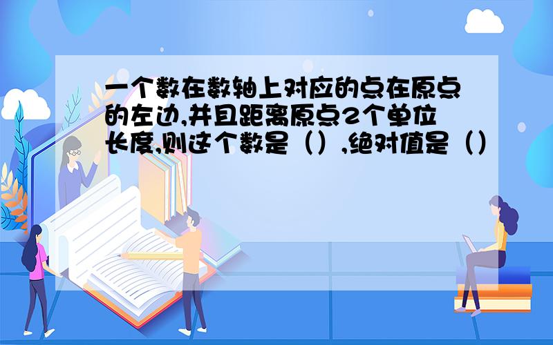 一个数在数轴上对应的点在原点的左边,并且距离原点2个单位长度,则这个数是（）,绝对值是（）