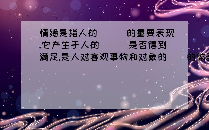 情绪是指人的___的重要表现,它产生于人的___是否得到满足,是人对客观事物和对象的__的体验.