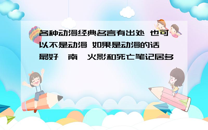 各种动漫经典名言有出处 也可以不是动漫 如果是动漫的话 最好柯南,火影和死亡笔记居多