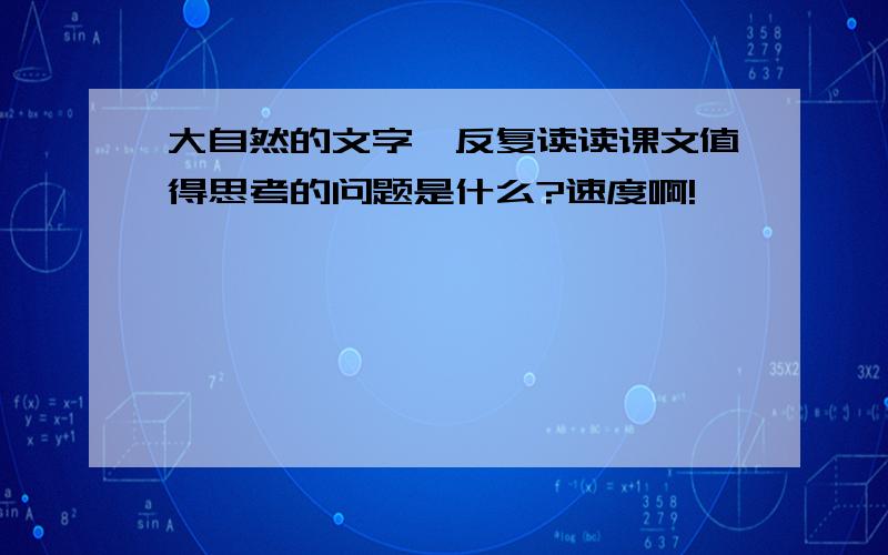 大自然的文字,反复读读课文值得思考的问题是什么?速度啊!