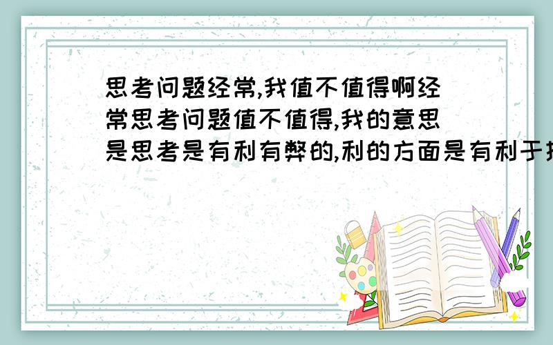 思考问题经常,我值不值得啊经常思考问题值不值得,我的意思是思考是有利有弊的,利的方面是有利于提升智能、开拓思维.弊的方面是思考很劳神,到底应不应该经常思考呢?注意,下边是我的提