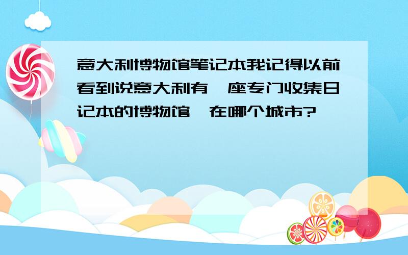 意大利博物馆笔记本我记得以前看到说意大利有一座专门收集日记本的博物馆,在哪个城市?