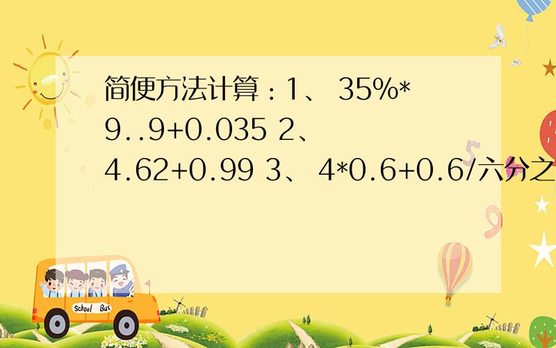 简便方法计算：1、 35%*9..9+0.035 2、 4.62+0.99 3、 4*0.6+0.6/六分之一