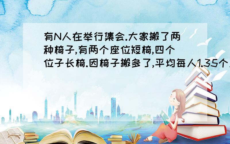 有N人在举行集会.大家搬了两种椅子,有两个座位短椅,四个位子长椅.因椅子搬多了,平均每人1.35个座位.N等于?N少于160人,多于100人