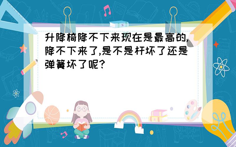 升降椅降不下来现在是最高的,降不下来了,是不是杆坏了还是弹簧坏了呢?