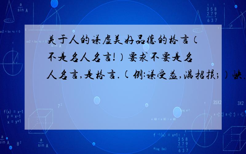 关于人的谦虚美好品德的格言（不是名人名言!）要求不要是名人名言,是格言.(例:谦受益,满招损；）快点啊···本人快急死了啊,哪怕只有1句都行!明天就要交作业了,我还要复习呢!