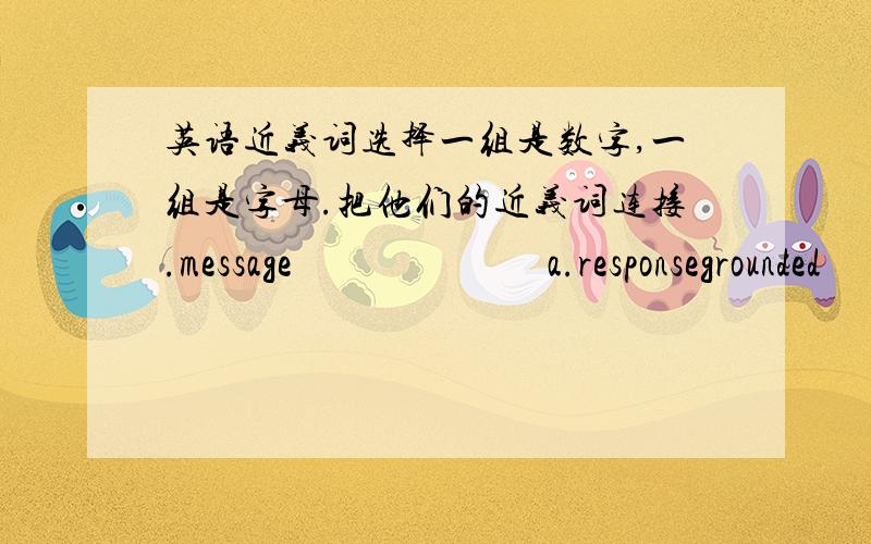 英语近义词选择一组是数字,一组是字母.把他们的近义词连接.message                          a.responsegrounded                         b.directlyjuvenile                           c.implicationunwittingly