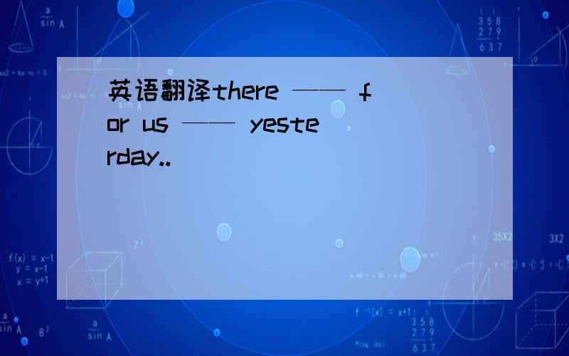 英语翻译there —— for us —— yesterday..