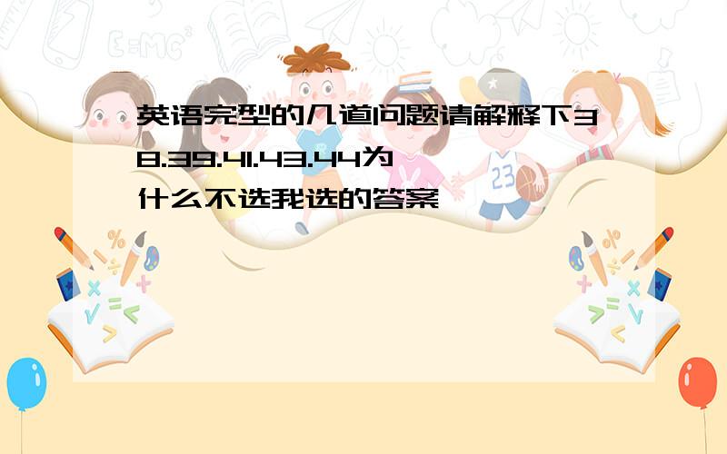 英语完型的几道问题请解释下38.39.41.43.44为什么不选我选的答案,