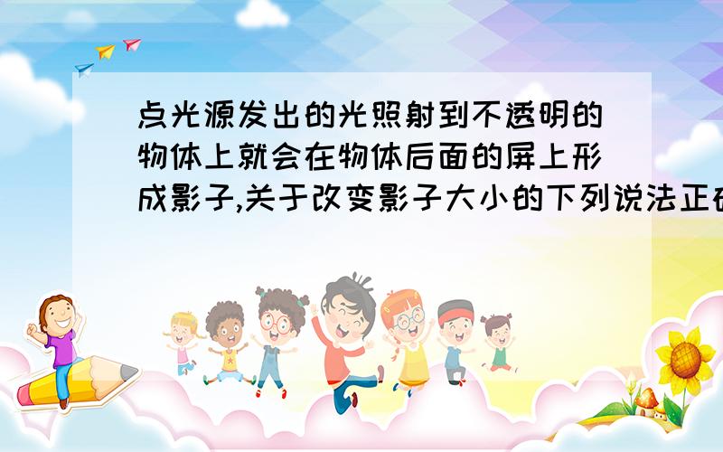 点光源发出的光照射到不透明的物体上就会在物体后面的屏上形成影子,关于改变影子大小的下列说法正确的是,A增加光源到物体的距离,影变大 B增加屏到物体的距离,影变大 C增加物体本身的