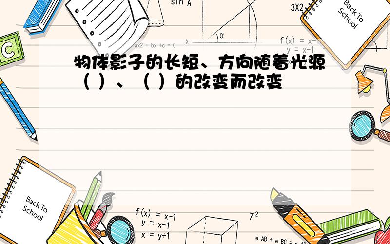 物体影子的长短、方向随着光源（ ）、（ ）的改变而改变