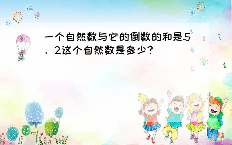 一个自然数与它的倒数的和是5、2这个自然数是多少?