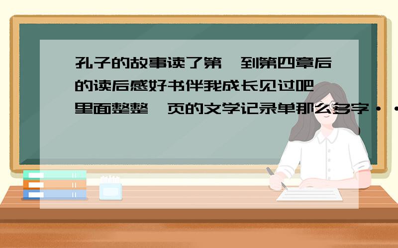 孔子的故事读了第一到第四章后的读后感好书伴我成长见过吧,里面整整一页的文学记录单那么多字····