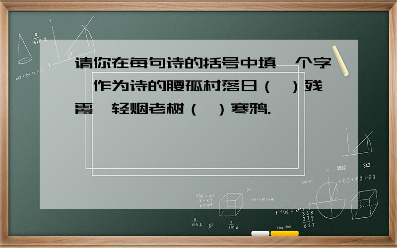 请你在每句诗的括号中填一个字,作为诗的腰孤村落日（ ）残霞,轻烟老树（ ）寒鸦.