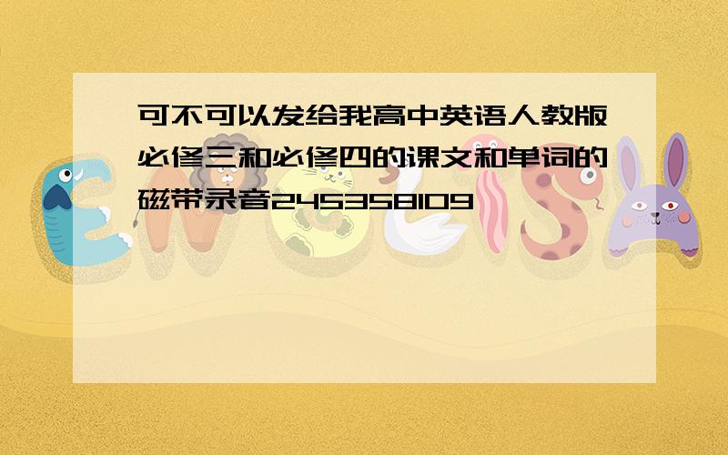 可不可以发给我高中英语人教版必修三和必修四的课文和单词的磁带录音245358109