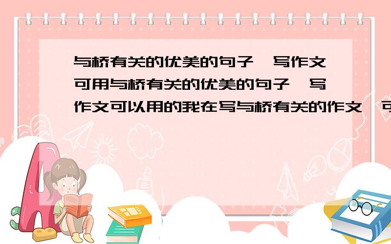 与桥有关的优美的句子,写作文可用与桥有关的优美的句子,写作文可以用的我在写与桥有关的作文,可否给我几句啊?