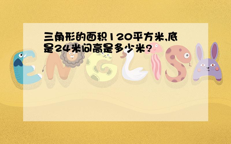 三角形的面积120平方米,底是24米问高是多少米?