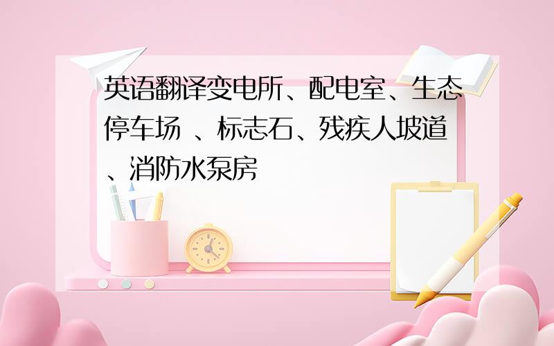 英语翻译变电所、配电室、生态停车场 、标志石、残疾人坡道、消防水泵房