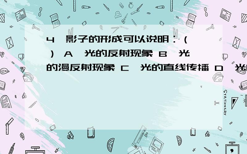 4、影子的形成可以说明：（ ） A、光的反射现象 B、光的漫反射现象 C、光的直线传播 D、光的镜面反射现象