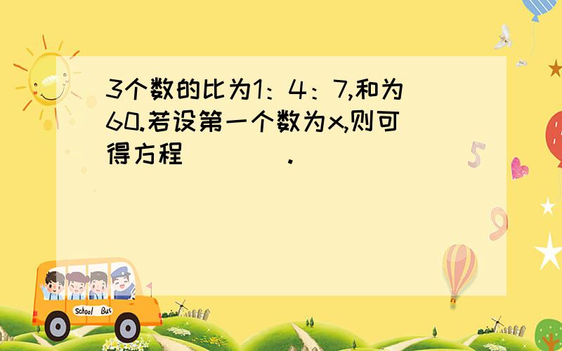 3个数的比为1：4：7,和为60.若设第一个数为x,则可得方程＿＿＿＿.