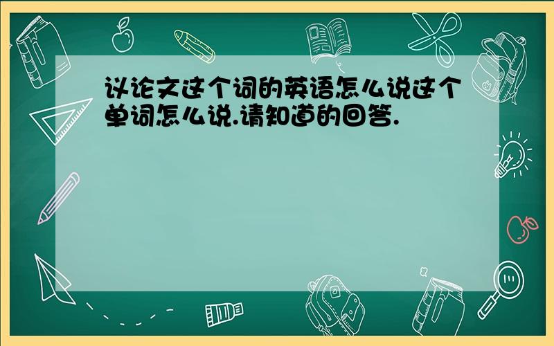 议论文这个词的英语怎么说这个单词怎么说.请知道的回答.