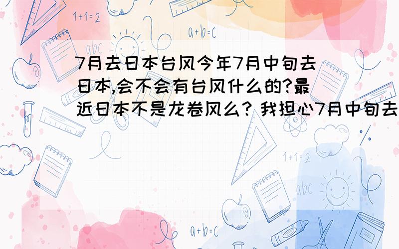 7月去日本台风今年7月中旬去日本,会不会有台风什么的?最近日本不是龙卷风么？我担心7月中旬去会遇到什么……