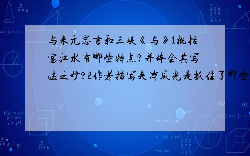 与朱元思书和三峡《与》1概括富江水有哪些特点?并体会其写法之妙?2作者描写夹岸风光是抓住了那些有江南特点的景物来写3举例说明作者从哪些方面写出江水之美《三》1作者在写水之前写