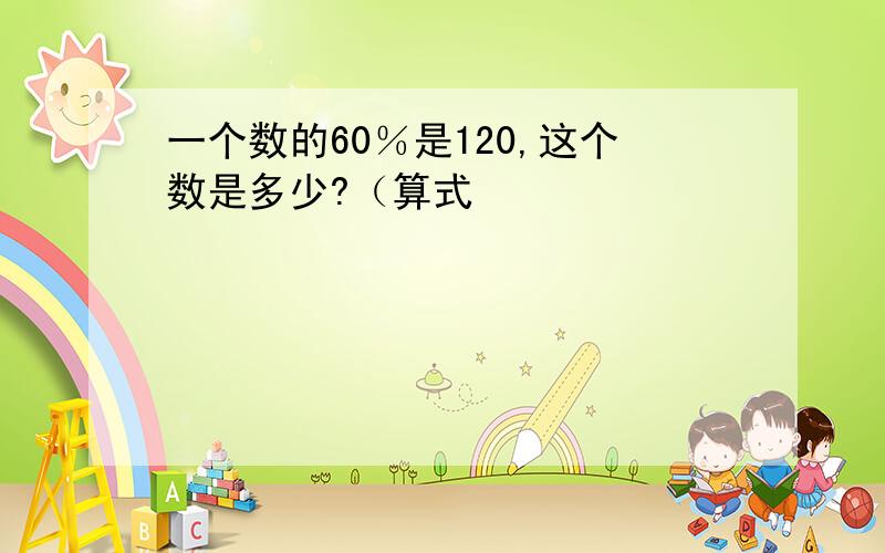 一个数的60％是120,这个数是多少?（算式