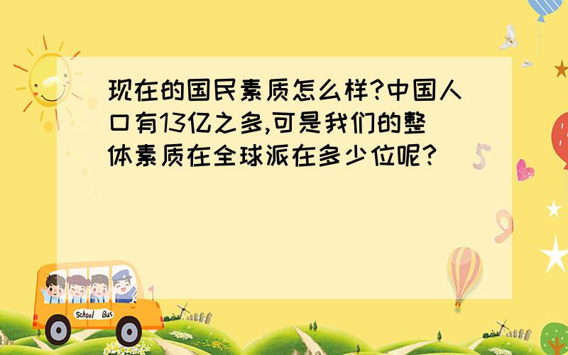 现在的国民素质怎么样?中国人口有13亿之多,可是我们的整体素质在全球派在多少位呢?