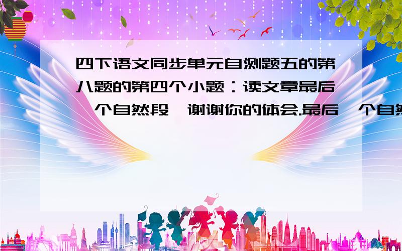 四下语文同步单元自测题五的第八题的第四个小题：读文章最后一个自然段,谢谢你的体会.最后一个自然段：听朋友说,小男孩的母亲患有痴呆,父亲外出打工.他和一个长他两岁的姐姐操持着