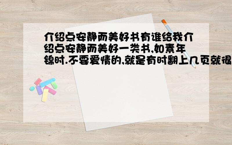 介绍点安静而美好书有谁给我介绍点安静而美好一类书,如素年锦时.不要爱情的,就是有时翻上几页就很温暖的书.谢谢.