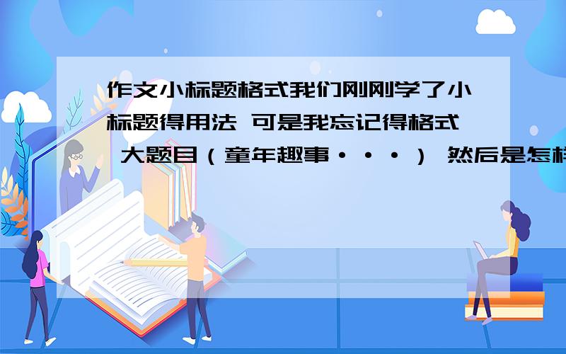 作文小标题格式我们刚刚学了小标题得用法 可是我忘记得格式 大题目（童年趣事···） 然后是怎样 说清楚 我们的是原稿纸写得