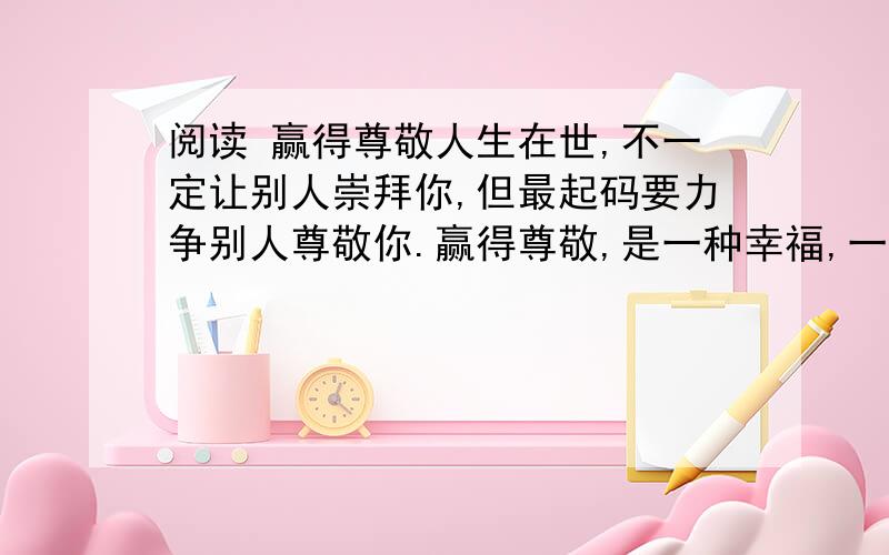 阅读 赢得尊敬人生在世,不一定让别人崇拜你,但最起码要力争别人尊敬你.赢得尊敬,是一种幸福,一种快乐,更是一种宝贵的人生财富.有位山村教师,先后数次放弃回城调换工作,并常年用自己微