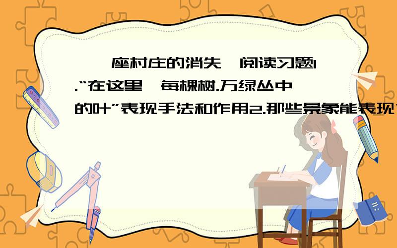 《一座村庄的消失》阅读习题1.“在这里,每棵树.万绿丛中的叶”表现手法和作用2.那些景象能表现“村庄的消失”,及消失的原因3.对于村庄的消失,作者的感情态度,分析并评价